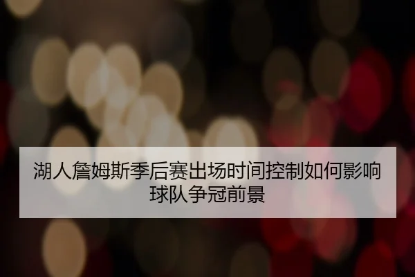 湖人詹姆斯季后赛出场时间控制如何影响球队争冠前景