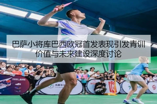 巴萨小将库巴西欧冠首发表现引发青训价值与未来建设深度讨论