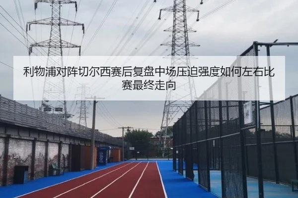 利物浦对阵切尔西赛后复盘中场压迫强度如何左右比赛最终走向