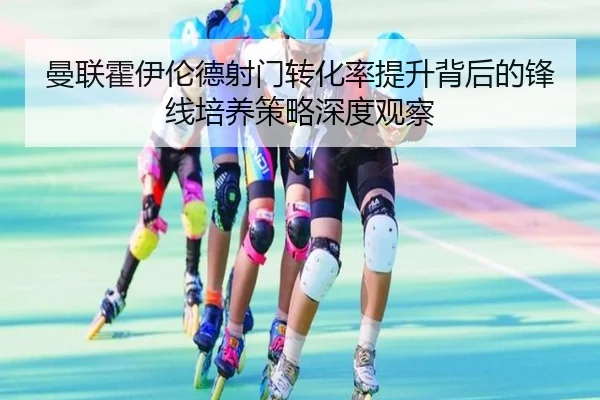 曼联霍伊伦德射门转化率提升背后的锋线培养策略深度观察