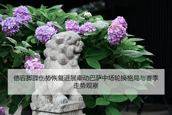 德容脚踝伤势恢复进展牵动巴萨中场轮换格局与赛季走势观察