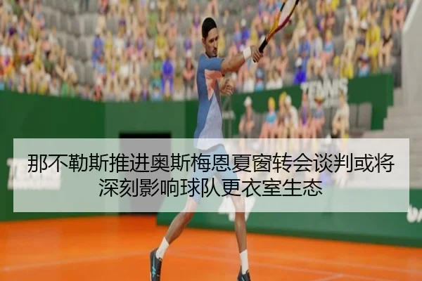 那不勒斯推进奥斯梅恩夏窗转会谈判或将深刻影响球队更衣室生态