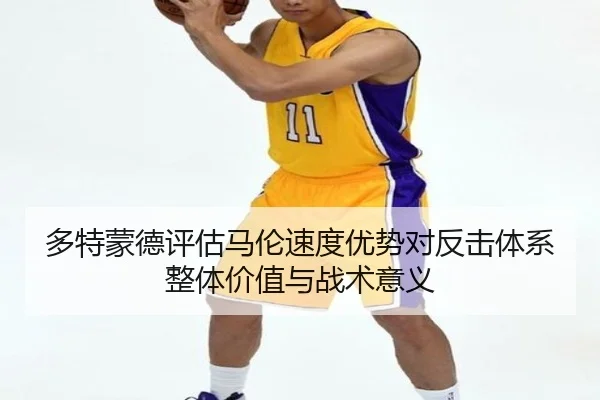 多特蒙德评估马伦速度优势对反击体系整体价值与战术意义