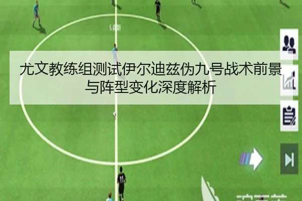 尤文教练组测试伊尔迪兹伪九号战术前景与阵型变化深度解析
