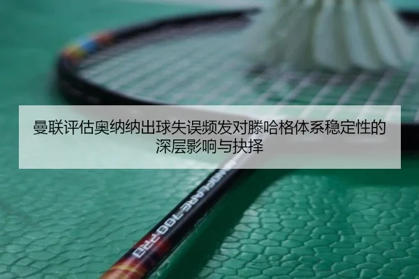 曼联评估奥纳纳出球失误频发对滕哈格体系稳定性的深层影响与抉择