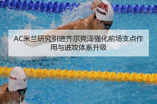 AC米兰研究引进齐尔克泽强化前场支点作用与进攻体系升级