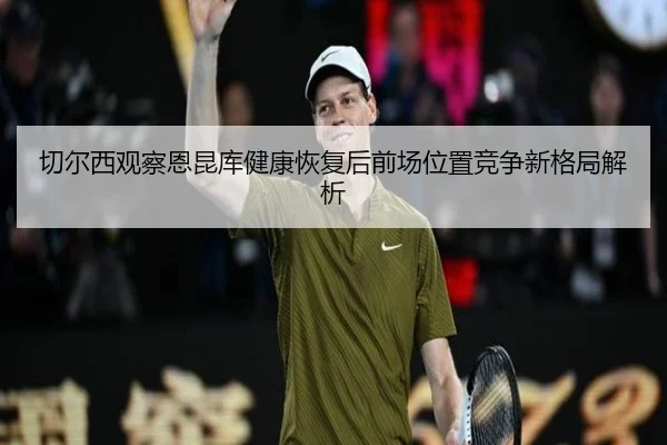 切尔西观察恩昆库健康恢复后前场位置竞争新格局解析