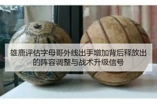 雄鹿评估字母哥外线出手增加背后释放出的阵容调整与战术升级信号