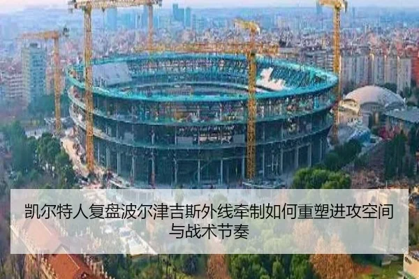 凯尔特人复盘波尔津吉斯外线牵制如何重塑进攻空间与战术节奏