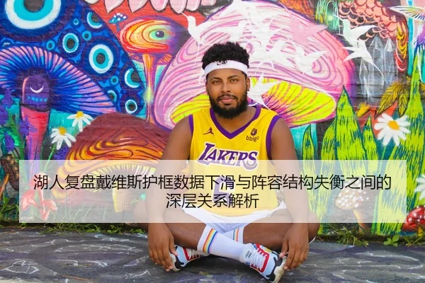 湖人复盘戴维斯护框数据下滑与阵容结构失衡之间的深层关系解析