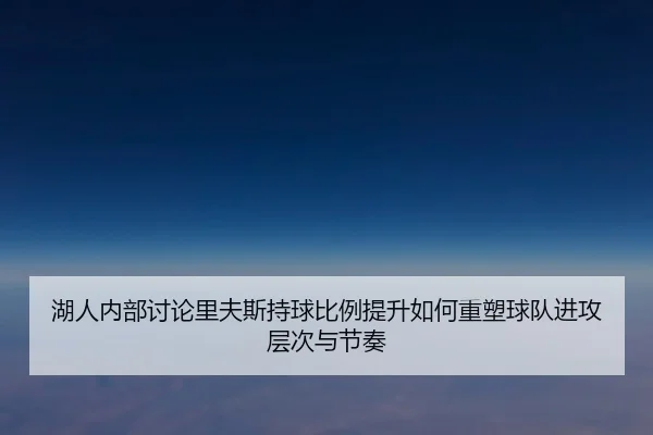 湖人内部讨论里夫斯持球比例提升如何重塑球队进攻层次与节奏
