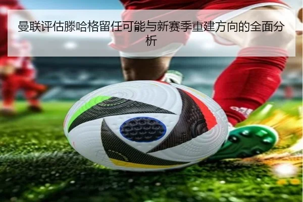 曼联评估滕哈格留任可能与新赛季重建方向的全面分析
