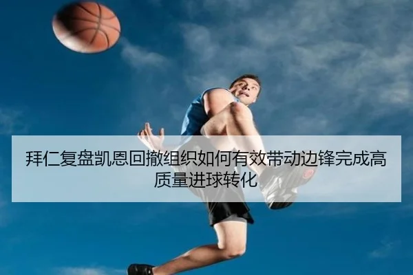 拜仁复盘凯恩回撤组织如何有效带动边锋完成高质量进球转化