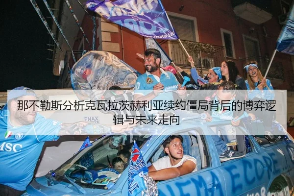 那不勒斯分析克瓦拉茨赫利亚续约僵局背后的博弈逻辑与未来走向