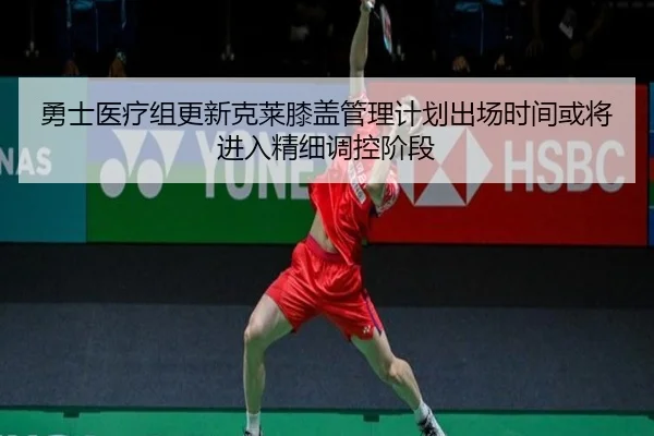 勇士医疗组更新克莱膝盖管理计划出场时间或将进入精细调控阶段