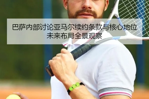 巴萨内部讨论亚马尔续约条款与核心地位未来布局全景观察