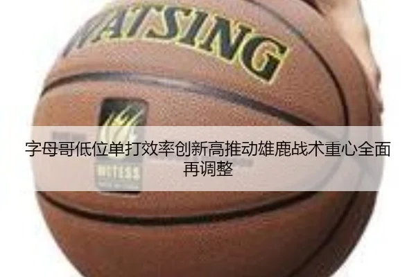字母哥低位单打效率创新高推动雄鹿战术重心全面再调整