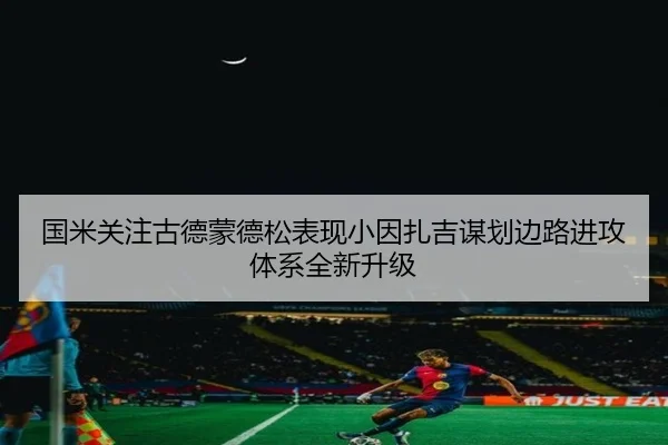 国米关注古德蒙德松表现小因扎吉谋划边路进攻体系全新升级