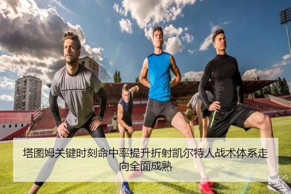 塔图姆关键时刻命中率提升折射凯尔特人战术体系走向全面成熟